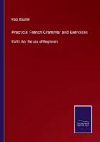 Practical French Grammar and Exercises:Part I. For the use of Beginners