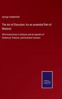 The Art of Elocution: As an essential Part of Rhetoric:With Instructions in Gesture and an Apendix of Oratorical, Poetical, and Dramatic Extracts