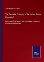 The Financial Economy of the United States Illustrated:And some of the Causes which retard the Progress of California Demonstrated