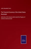 The Financial Economy of the United States Illustrated:And some of the Causes which retard the Progress of California Demonstrated