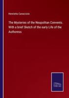 The Mysteries of the Neapolitan Convents. With a brief Sketch of the early Life of the Authoress