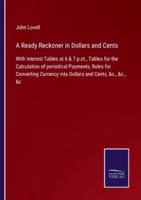 A Ready Reckoner in Dollars and Cents:With Interest Tables at 6 & 7 p.ct., Tables for the Calculation of periodical Payments, Rules for Converting Currency into Dollars and Cents, &c., &c., &c
