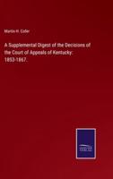 A Supplemental Digest of the Decisions of the Court of Appeals of Kentucky: 1853-1867.