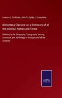 Bibliotheca Classica: or, a Dictionary of all the principal Names and Terms:Relating to the Geography, Topography, History, Literature, and Mythology of Antiquity and of the Ancients