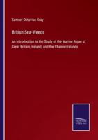 British Sea-Weeds:An Introduction to the Study of the Marine Algae of Great Britain, Ireland, and the Channel Islands