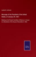 Message of the President of the United States, of January 29, 1867:Relating to the Present Condition of Mexico, in Answer to a Resolution of the House of December 4, 1866