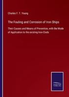 The Fouling and Corrosion of Iron Ships:Their Causes and Means of Prevention, with the Mode of Application to the existing Iron-Clads