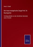 Der treue evangelische Zeuge Prof. Dr. Baumgarten:Vorträge gehalten vor der christlichen Gemeinde seiner Heimath
