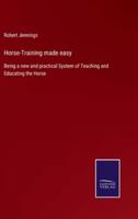 Horse-Training made easy:Being a new and practical System of Teaching and Educating the Horse