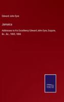 Jamaica:Addresses to his Excellency Edward John Eyre, Esquire, &c., &c., 1865, 1866