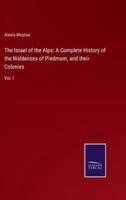 The Israel of the Alps: A Complete History of the Waldenses of Piedmont, and their Colonies:Vol. I