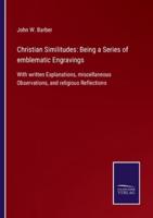 Christian Similitudes: Being a Series of emblematic Engravings:With written Explanations, miscellaneous Observations, and religious Reflections