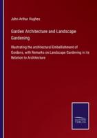 Garden Architecture and Landscape Gardening:Illustrating the architectural Embellishment of Gardens, with Remarks on Landscape Gardening in its Relation to Architecture