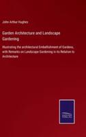 Garden Architecture and Landscape Gardening:Illustrating the architectural Embellishment of Gardens, with Remarks on Landscape Gardening in its Relation to Architecture