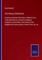 The History of Montrose:Containing important Particulars in Relation to its Trade, Manufactures, Commerce, Shipping, Antiquities, eminent Men, Town Houses of the Neighbouring Country Gentry in former Years, etc, etc.