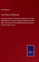 The History of Montrose:Containing important Particulars in Relation to its Trade, Manufactures, Commerce, Shipping, Antiquities, eminent Men, Town Houses of the Neighbouring Country Gentry in former Years, etc, etc.