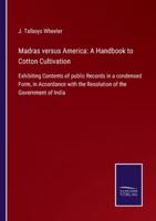 Madras versus America: A Handbook to Cotton Cultivation:Exhibiting Contents of public Records in a condensed Form, in Accordance with the Resolution of the Government of India