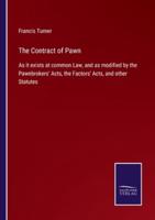 The Contract of Pawn:As it exists at common Law, and as modified by the Pawnbrokers' Acts, the Factors' Acts, and other Statutes