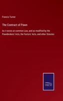 The Contract of Pawn:As it exists at common Law, and as modified by the Pawnbrokers' Acts, the Factors' Acts, and other Statutes