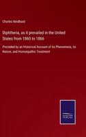 Diphtheria, as it prevailed in the United States from 1860 to 1866:Preceded by an Historical Account of its Phenomena, its Nature, and Homoepathic Treatment