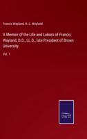 A Memoir of the Life and Labors of Francis Wayland, D.D., LL.D., late President of Brown University:Vol. 1