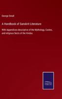 A Handbook of Sanskrit Literature:With Appendices descriptive of the Mythology, Castes, and religious Sects of the Hindus