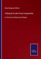 A Manual of Latin Prose Composition:For the Use of Schools and Colleges