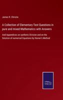A Collection of Elementary Test Questions in pure and mixed Mathematics with Answers:And Appendices on synthetic Division and on the Solution of numerical Equations by Horner's Method