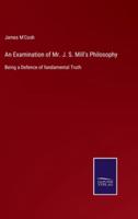 An Examination of Mr. J. S. Mill's Philosophy:Being a Defence of fundamental Truth