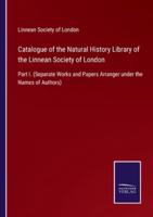 Catalogue of the Natural History Library of the Linnean Society of London:Part I. (Separate Works and Papers Arranger under the Names of Authors)