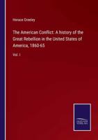 The American Conflict: A history of the Great Rebellion in the United States of America, 1860-65:Vol. I