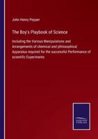 The Boy's Playbook of Science:Including the Various Manipulations and Arrangements of chemical and philosophical Apparatus required for the successful Performance of scientific Experiments