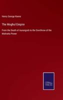 The Moghul Empire:From the Death of Aurungzeb to the Overthrow of the Mahratta Power