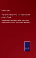 The Toilet and Cosmetic Arts in ancient and modern Times:With a Review of the different Theories of Beauty, and copious allied Information, social, hygienic, and medical