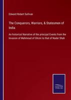 The Conquerors, Warriors, & Statesmen of India:An historical Narrative of the principal Events from the Invasion of Mahmoud of Ghizni to that of Nader Shah