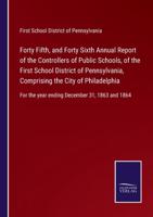 Forty Fifth, and Forty Sixth Annual Report of the Controllers of Public Schools, of the First School District of Pennsylvania, Comprising the City of Philadelphia:For the year ending December 31, 1863 and 1864