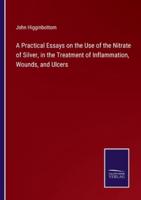 A Practical Essays on the Use of the Nitrate of Silver, in the Treatment of Inflammation, Wounds, and Ulcers