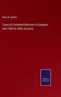 Cases of Contested Elections in Congress, from 1834 to 1865, inclusive