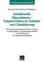 Intellektuelle Migrantinnen - Subjektivitäten im Zeitalter von Globalisierung : Eine postkoloniale dekonstruktive Analyse von Biographien im Spannungsverhältnis von Ethnisierung und Vergeschlechtlichung