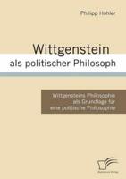 Wittgenstein als politischer Philosoph:Wittgensteins Philosophie als Grundlage für eine politische Philosophie