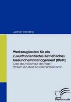 Werkzeugkasten für ein zukunftsorientiertes Betriebliches Gesundheitsmanagement (BGM):Oder die Antwort auf die Frage 'Warum sich BGM für Unternehmen lohnt'