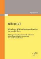 Wikiso(u)l - Mit einem Wiki selbstorganisiertes Lernen fördern:Bildungskonzept zum Erwerb reflexiver Handlungsfähigkeit im Umgang mit den Neuen Medien