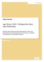 Age Power 2010 - Erfolgreiches Best Ager-Marketing:Kritische Betrachtung des Wachstumsmarktes 45Plus mit strategischer und psychologischer Ausrichtung zur richtigen Kommunikation in gesättigten Märkten