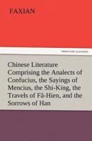 Chinese Literature Comprising the Analects of Confucius, the Sayings of Mencius, the Shi-King, the Travels of Fa-Hien, and the Sorrows of Han