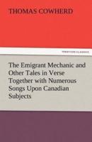 The Emigrant Mechanic and Other Tales in Verse Together with Numerous Songs Upon Canadian Subjects