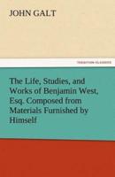 The Life, Studies, and Works of Benjamin West, Esq. Composed from Materials Furnished by Himself