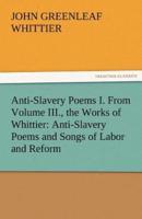 Anti-Slavery Poems I. from Volume III., the Works of Whittier: Anti-Slavery Poems and Songs of Labor and Reform