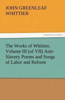 The Works of Whittier, Volume III (of VII) Anti-Slavery Poems and Songs of Labor and Reform