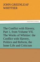 The Conflict with Slavery, Part 1, from Volume VII, the Works of Whittier: The Conflict with Slavery, Politics and Reform, the Inner Life and Criticis
