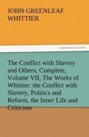 The Conflict with Slavery and Others, Complete, Volume VII, the Works of Whittier: The Conflict with Slavery, Politics and Reform, the Inner Life and